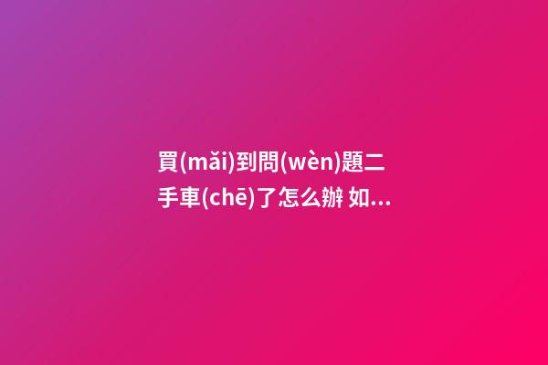 買(mǎi)到問(wèn)題二手車(chē)了怎么辦 如何維權(quán)？